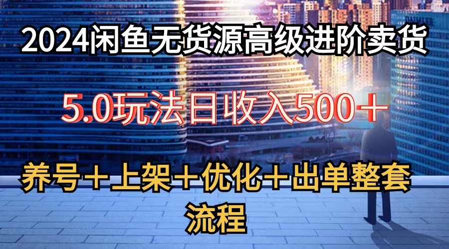 2024闲鱼无货源高级进阶卖货5.0，养号＋选品＋上架＋优化＋出单整套流程-行动派