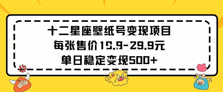 十二星座壁纸号变现项目每张售价19元单日稳定变现500+以上-行动派