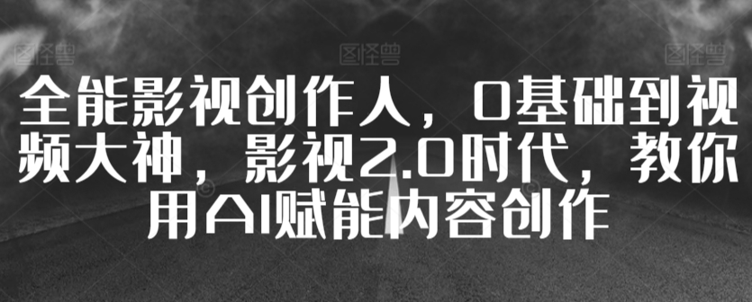 全能影视创作人，0基础到视频大神，影视2.0时代，教你用AI赋能内容创作-行动派