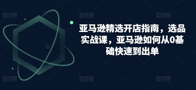 亚马逊精选开店指南，选品实战课，亚马逊如何从0基础快速到出单-行动派