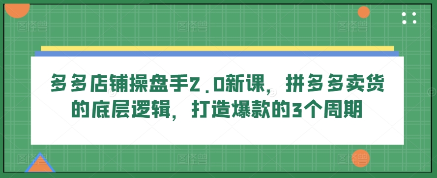 多多店铺操盘手2.0新课，拼多多卖货的底层逻辑，打造爆款的3个周期-行动派