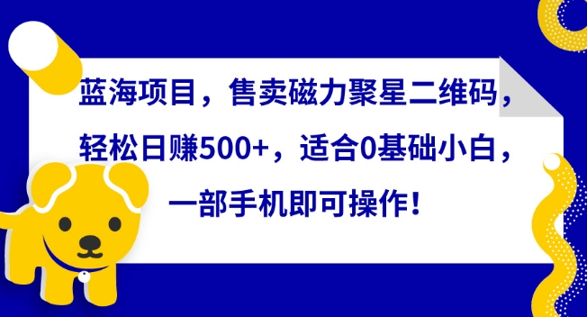 蓝海项目，售卖磁力聚星二维码，轻松日赚500+，适合0基础小白，一部手机即可操作-行动派