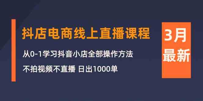 3月抖店电商线上直播课程：从0-1学习抖音小店，不拍视频不直播 日出1000单-行动派