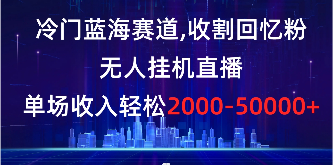 冷门蓝海赛道，收割回忆粉，无人挂机直播，单场收入轻松2000-5w+-行动派