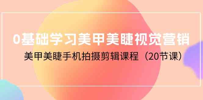 （10113期）0基础学习美甲美睫视觉营销，美甲美睫手机拍摄剪辑课程（20节课）-行动派