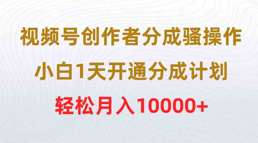 （9656期）视频号创作者分成骚操作，小白1天开通分成计划，轻松月入10000+-行动派