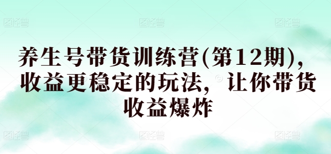 养生号带货训练营(第12期)，收益更稳定的玩法，让你带货收益爆炸-行动派