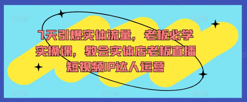 7天引爆实体流量，老板必学实操课，教会实体店老板直播短视频IP达人运营-行动派