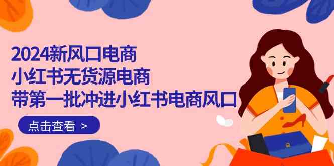 （10129期）2024新风口电商，小红书无货源电商，带第一批冲进小红书电商风口（18节）-行动派