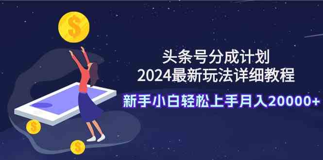 （9530期）头条号分成计划：2024最新玩法详细教程，新手小白轻松上手月入20000+-行动派