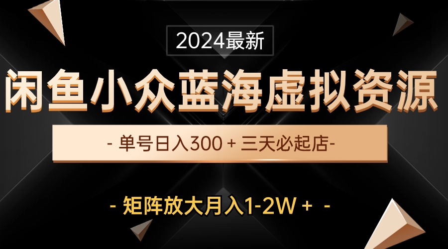 （10336期）最新闲鱼小众蓝海虚拟资源，单号日入300＋，三天必起店，矩阵放大月入1-2W-行动派