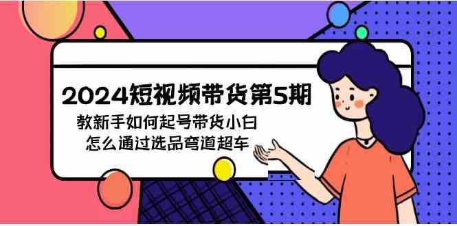 （9844期）2024短视频带货第5期，教新手如何起号，带货小白怎么通过选品弯道超车-行动派