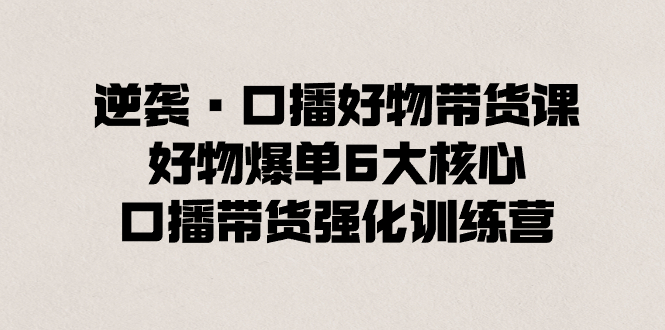 逆袭·口播好物带货课，好物爆单6大核心，口播带货强化训练营-行动派