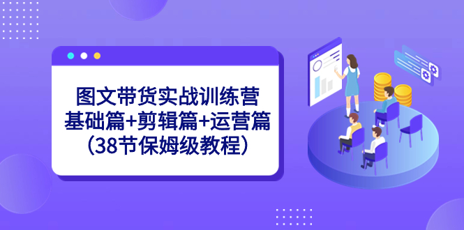 图文带货实战训练营：基础篇+剪辑篇+运营篇（38节保姆级教程）-行动派