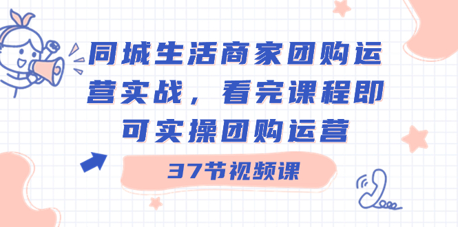 同城生活商家团购运营实战，看完课程即可实操团购运营（37节课）-行动派