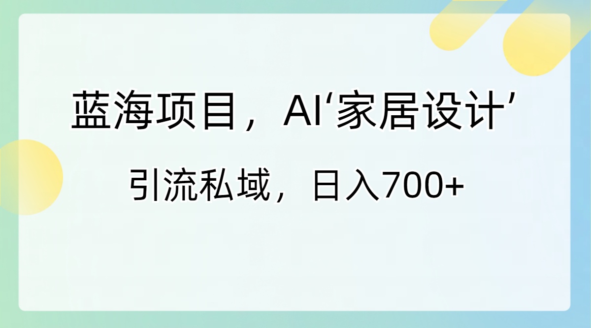 蓝海项目，AI‘家居设计’ 引流私域，日入700+-行动派