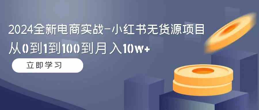 （9169期）2024全新电商实战-小红书无货源项目：从0到1到100到月入10w+-行动派