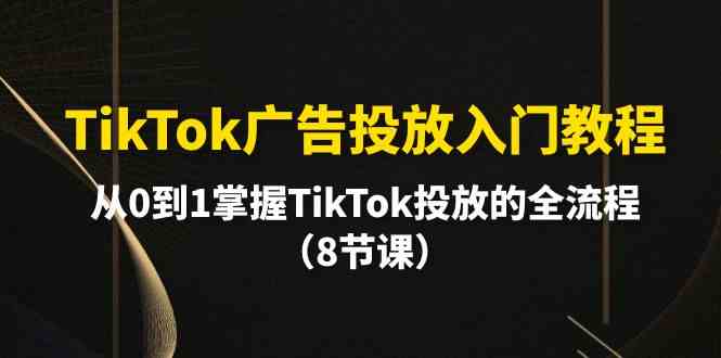 TikTok广告投放入门教程，从0到1掌握TikTok投放的全流程（8节课）-行动派