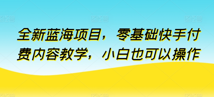 全新蓝海项目，零基础快手付费内容教学，小白也可以操作-行动派