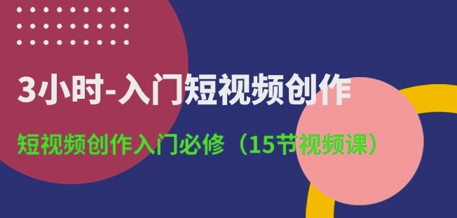 3小时-入门短视频创作：短视频创作入门必修(15节视频课)-行动派