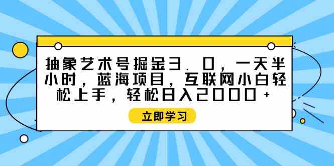 （9711期）抽象艺术号掘金3.0，一天半小时 ，蓝海项目， 互联网小白轻松上手，轻松…-行动派