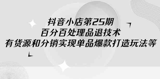 （9255期）抖音小店-第25期，百分百处理品退技术，有货源和分销实现单品爆款打造玩法-行动派