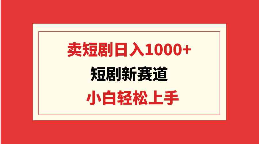 （9467期）短剧新赛道：卖短剧日入1000+，小白轻松上手，可批量-行动派