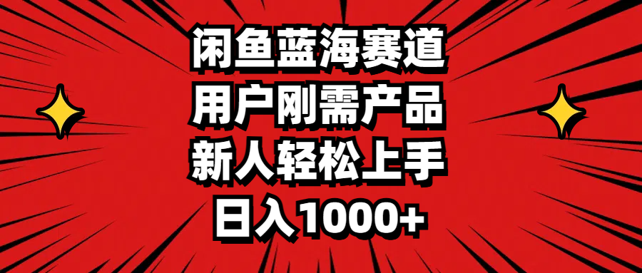 闲鱼蓝海赛道，用户刚需产品，新人轻松上手，日入1000+-行动派