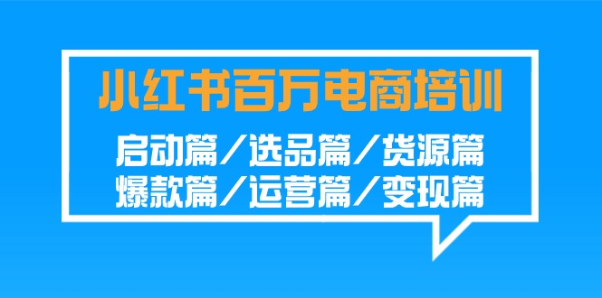 小红书百万电商培训班：启动篇/选品篇/货源篇/爆款篇/运营篇/变现篇-行动派