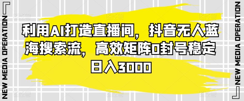 利用AI打造直播间，抖音无人蓝海搜索流，高效矩阵0封号稳定日入3000-行动派