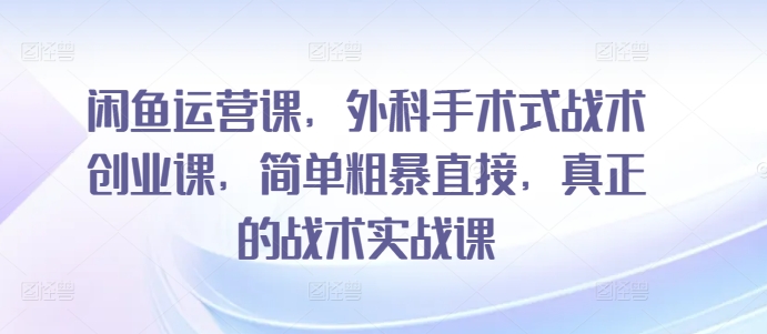 闲鱼运营课，外科手术式战术创业课，简单粗暴直接，真正的战术实战课-行动派