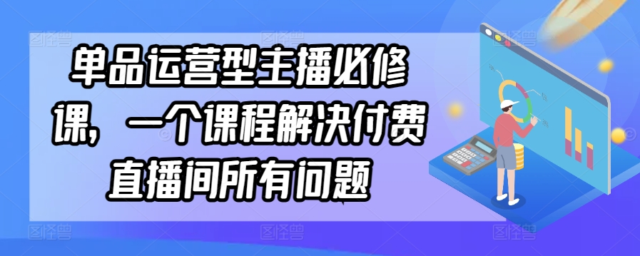 单品运营型主播必修课，一个课程解决付费直播间所有问题-行动派