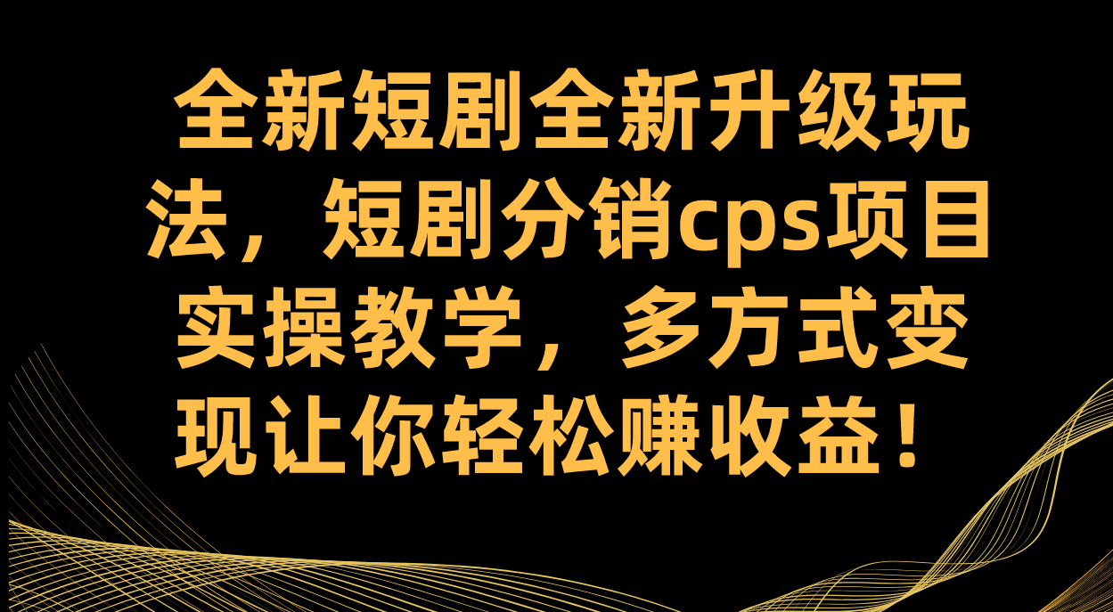 全新短剧全新升级玩法，短剧分销cps项目实操教学 多方式变现让你轻松赚收益-行动派