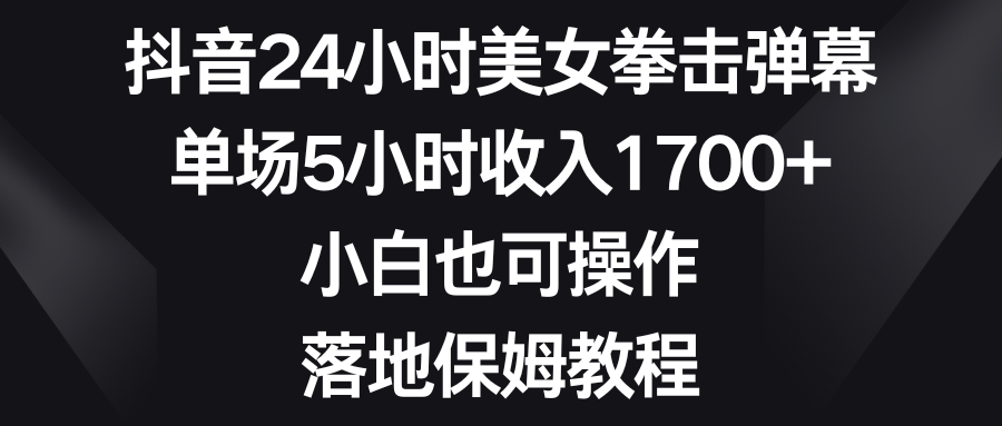 抖音24小时美女拳击弹幕，单场5小时收入1700+，小白也可操作，落地保姆教程-行动派