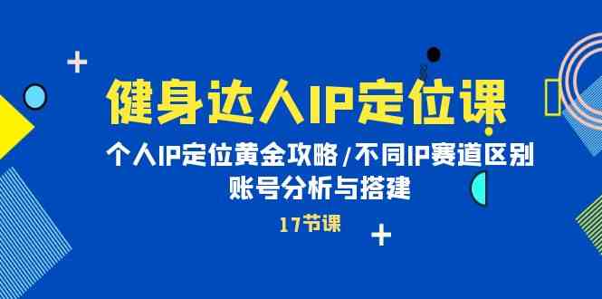 健身达人IP定位课：个人IP定位黄金攻略/不同IP赛道区别/账号分析与搭建-行动派