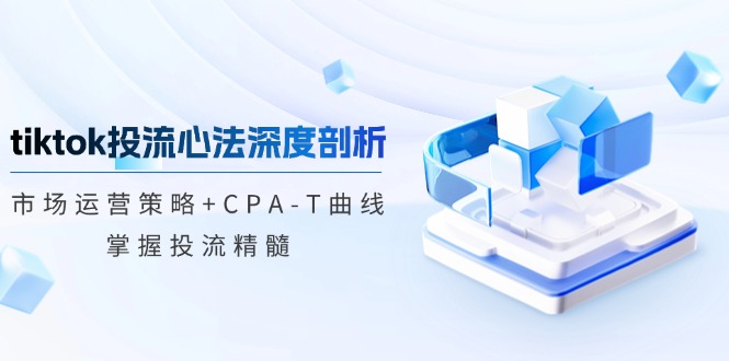 tiktok投流心法深度剖析：市场运营策略+CPA-T曲线，掌握投流精髓-行动派