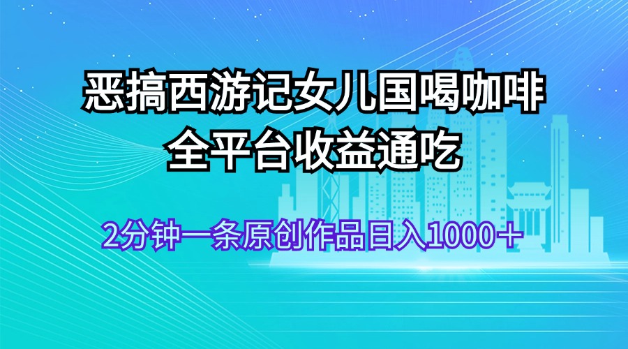 恶搞西游记女儿国喝咖啡 全平台收益通吃 2分钟一条原创作品日入1000＋-行动派