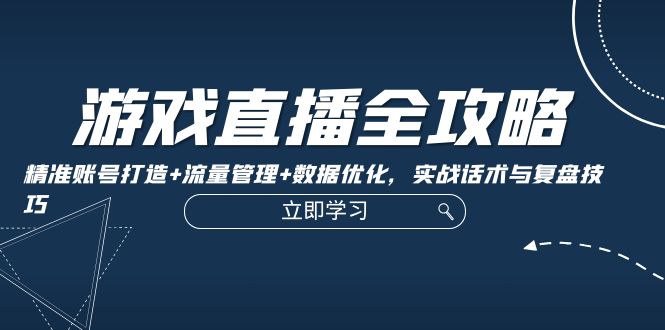 游戏直播全攻略：精准账号打造+流量管理+数据优化，实战话术与复盘技巧-行动派