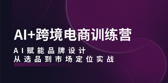 AI+跨境电商训练营：AI赋能品牌设计，从选品到市场定位实战-行动派