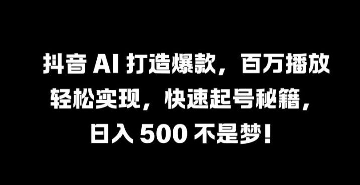 抖音 AI 打造爆款，百万播放轻松实现，快速起号秘籍【揭秘】-行动派