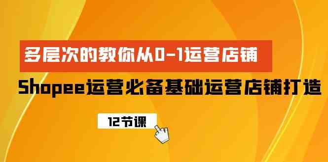 （9993期）Shopee-运营必备基础运营店铺打造，多层次的教你从0-1运营店铺-行动派