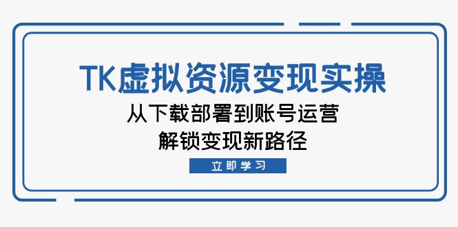 TK虚拟资料变现实操：从下载部署到账号运营，解锁变现新路径-行动派