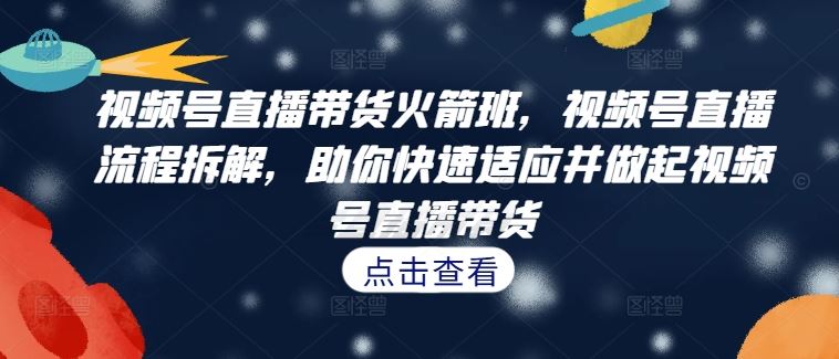 视频号直播带货火箭班，​视频号直播流程拆解，助你快速适应并做起视频号直播带货-行动派