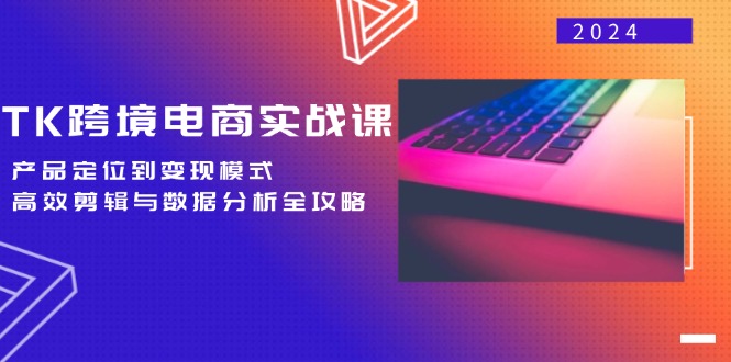 TK跨境电商实战课：产品定位到变现模式，高效剪辑与数据分析全攻略-行动派